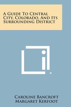 portada A Guide to Central City, Colorado, and Its Surrounding District (en Inglés)