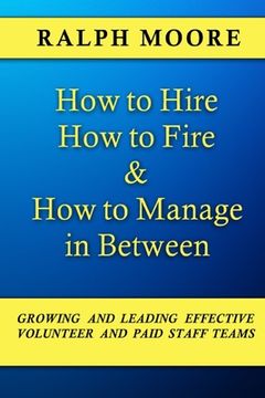 portada How to Hire, How to Fire and How to Manage In Between: The combination of all six of Ralph Moore's unique books on discovering, recruiting and strengt (en Inglés)