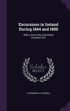 portada Excursions in Ireland During 1844 and 1850: With a Visit to the Late Daniel O'connell, M.P