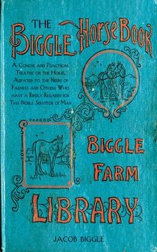 portada The Biggle Horse Book: A Concise and Practical Treatise on the Horse, Adapted to the Needs of Farmers and Others Who Have a Kindly Regard for