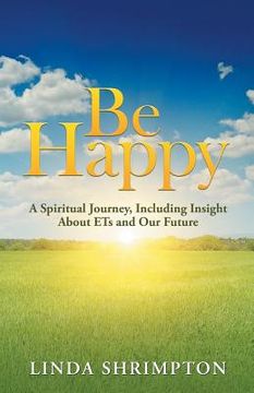 portada Be Happy: A Spiritual Journey, Including Insight About Ets and Our Future (en Inglés)