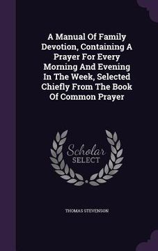 portada A Manual Of Family Devotion, Containing A Prayer For Every Morning And Evening In The Week, Selected Chiefly From The Book Of Common Prayer (en Inglés)