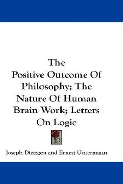 portada the positive outcome of philosophy; the nature of human brain work; letters on logic (en Inglés)