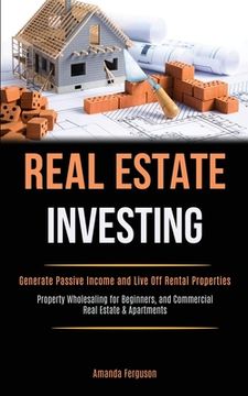 portada Real Estate Investing: Generate Passive Income and Live Off Rental Properties (Property Wholesaling for Beginners, and Commercial Real Estate (en Inglés)
