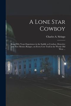 portada A Lone Star Cowboy: Being Fifty Years Experience in the Saddle as Cowboy, Detective and New Mexico Ranger, on Every cow Trail in the Wooly (en Inglés)