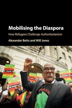 portada Mobilising the Diaspora: How Refugees Challenge Authoritarianism (in English)