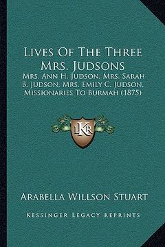 portada lives of the three mrs. judsons: mrs. ann h. judson, mrs. sarah b. judson, mrs. emily c. judson, missionaries to burmah (1875) (en Inglés)