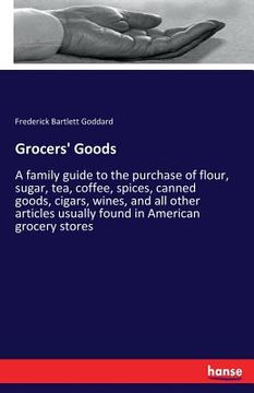 portada Grocers' Goods: A family guide to the purchase of flour, sugar, tea, coffee, spices, canned goods, cigars, wines, and all other articl (en Inglés)
