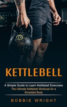 portada Kettlebell: A Simple Guide to Learn Kettlebell Exercises (The Ultimate Kettlebell Workouts for a Shredded Body) (en Inglés)