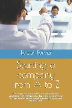 portada Starting a Company from A to Z: The Secret Teachings of Success and Happiness Combined with Entrepreneurship, How to Create Your Passive Income Busine