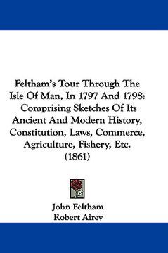 portada feltham's tour through the isle of man, in 1797 and 1798: comprising sketches of its ancient and modern history, constitution, laws, commerce, agricul (en Inglés)