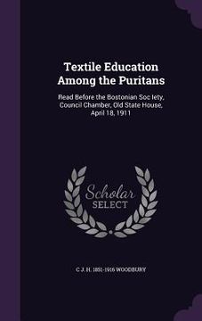 portada Textile Education Among the Puritans: Read Before the Bostonian Soc Iety, Council Chamber, Old State House, April 18, 1911 (in English)