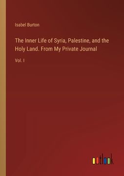 portada The Inner Life of Syria, Palestine, and the Holy Land. From My Private Journal: Vol. I