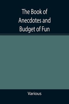 portada The Book of Anecdotes and Budget of Fun; containing a collection of over one thousand of the most laughable sayings and jokes of celebrated wits and h