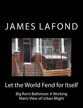 portada Let the World Fend for Itself: Big Ron's Baltimore: A Working Man's View of Urban Blight (en Inglés)