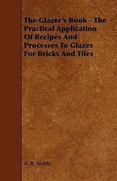 portada the glazer's book - the practical application of recipes and processes to glazes for bricks and tiles (en Inglés)