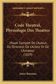 portada Code Theatral, Physiologie Des Theatres: Mauel Complet De L'Auteur, Du Directeur, De L'Acteur Et De L'Amateur (1829) (in French)