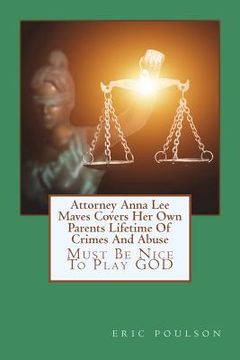 portada Attorney Anna Lee Maves Covers Her Own Parents Lifetime Of Crimes And Abuse: Must Be Nice To Play GOD (en Inglés)