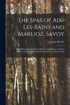 portada The Spas of Aix-les-Bains and Marlioz, Savoy: Their Physiological Action, Modes of Application, Clinical Effects, and Analysis, Together With Practica (en Inglés)