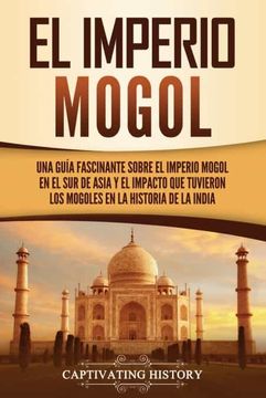 portada El Imperio Mogol: Una Guía Fascinante Sobre el Imperio Mogol en el sur de Asia y el Impacto que Tuvieron los Mogoles en la Historia de la India (in Spanish)