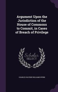 portada Argument Upon the Jurisdiction of the House of Commons to Commit, in Cases of Breach of Privilege (en Inglés)