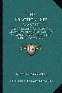 portada the practical bee master: or a treatise, wherein the management of bees, both in common hives, and in the colony way (1747) (in English)