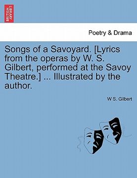 portada songs of a savoyard. [lyrics from the operas by w. s. gilbert, performed at the savoy theatre.] ... illustrated by the author. (en Inglés)