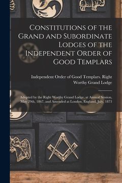 portada Constitutions of the Grand and Subordinate Lodges of the Independent Order of Good Templars [microform]: Adopted by the Right Worthy Grand Lodge, at A (en Inglés)