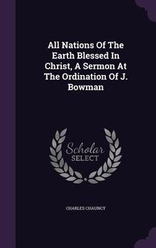 portada All Nations Of The Earth Blessed In Christ, A Sermon At The Ordination Of J. Bowman (en Inglés)