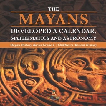 portada The Mayans Developed a Calendar, Mathematics and Astronomy Mayan History Books Grade 4 Children's Ancient History (en Inglés)
