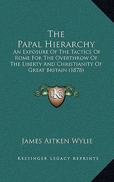 portada the papal hierarchy: an exposure of the tactics of rome for the overthrow of the liberty and christianity of great britain (1878) (en Inglés)