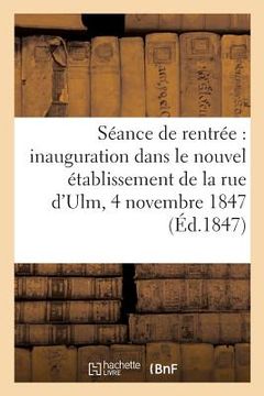 portada Séance de Rentrée, Inauguration Dans Le Nouvel Établissement de la Rue d'Ulm, 4 Novembre 1847 (in French)