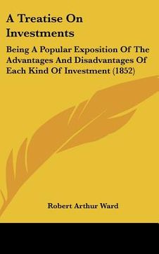 portada a treatise on investments: being a popular exposition of the advantages and disadvantages of each kind of investment (1852) (en Inglés)