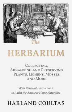 portada The Herbarium - Collecting, Arranging and Preserving Plants, Lichens, Mosses and More - With Practical Instructions to Assist the Amateur Home Natural (en Inglés)