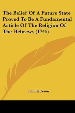 portada the belief of a future state proved to be a fundamental article of the religion of the hebrews (1745) (en Inglés)