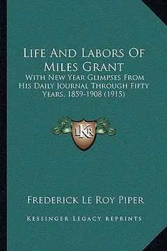 portada life and labors of miles grant: with new year glimpses from his daily journal through fifty years, 1859-1908 (1915) (en Inglés)