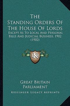 portada the standing orders of the house of lords: except as to local and personal bills and judicial business, 1902 (1902) (en Inglés)