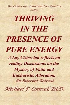 portada Thriving in the Presence of Pure Energy: A Lay Cistercian Reflects on Reality: Discussions on the Mystery of Faith and Eucharistic Adoration