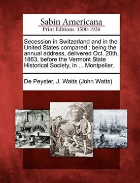 portada secession in switzerland and in the united states compared: being the annual address, delivered oct. 20th, 1863, before the vermont state historical s (en Inglés)