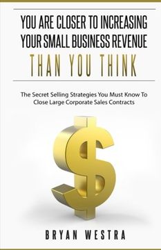 portada You Are Closer To Increasing Your Small Business Revenue Than You Think: The Secret Selling Strategies You Must Know To Close Large Corporate Sales Contracts