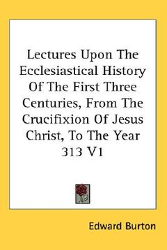 portada lectures upon the ecclesiastical history of the first three centuries, from the crucifixion of jesus christ, to the year 313 v1