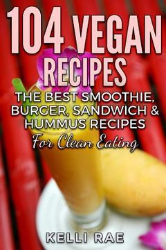 portada 104 Vegan Recipes: The Best Smoothie, Burger, Sandwich & Hummus Recipes for Clean Eating (en Inglés)
