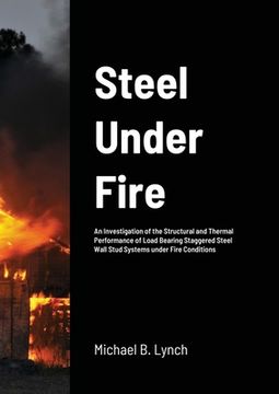 portada Steel Under Fire: An Investigation of the Structural and Thermal Performance of Load Bearing Staggered Steel Wall Stud Systems under Fir (en Inglés)