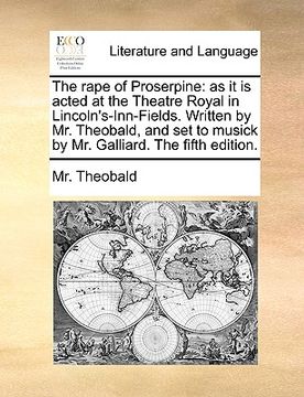 portada the rape of proserpine: as it is acted at the theatre royal in lincoln's-inn-fields. written by mr. theobald, and set to musick by mr. galliar