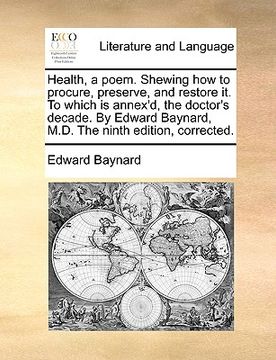 portada health, a poem. shewing how to procure, preserve, and restore it. to which is annex'd, the doctor's decade. by edward baynard, m.d. the ninth edition,