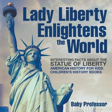 portada Lady Liberty Enlightens the World: Interesting Facts about the Statue of Liberty - American History for Kids Children's History Books (en Inglés)
