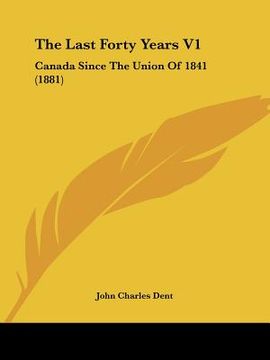 portada the last forty years v1: canada since the union of 1841 (1881) (in English)