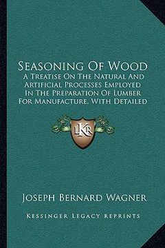 portada seasoning of wood: a treatise on the natural and artificial processes employed in the preparation of lumber for manufacture, with detaile (en Inglés)