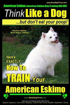 portada American Eskimo, American Eskimo Dog Training AAA AKC: Think Like a Dog But Don't Eat Your Poop! American Eskimo Breed Expert Training: Here's EXACTLY (en Inglés)