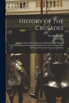 portada History of the Crusades: Comprising the Rise, Progress and Results of the Various Extraordinary European Expeditions for the Recovery of the Ho (en Inglés)